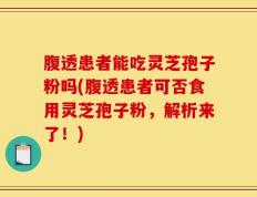 腹透患者能吃灵芝孢子粉吗(腹透患者可否食用灵芝孢子粉，解析来了！)