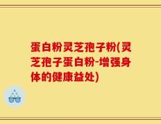 蛋白粉灵芝孢子粉(灵芝孢子蛋白粉-增强身体的健康益处)
