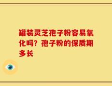 罐装灵芝孢子粉容易氧化吗？孢子粉的保质期多长