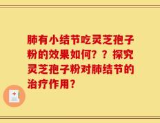 肺有小结节吃灵芝孢子粉的效果如何？？探究灵芝孢子粉对肺结节的治疗作用？