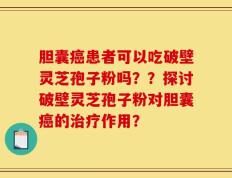 胆囊癌患者可以吃破壁灵芝孢子粉吗？？探讨破壁灵芝孢子粉对胆囊癌的治疗作用？