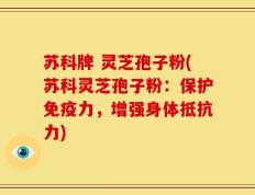 苏科牌 灵芝孢子粉(苏科灵芝孢子粉：保护免疫力，增强身体抵抗力)