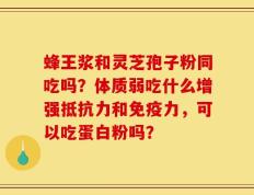 蜂王浆和灵芝孢子粉同吃吗？体质弱吃什么增强抵抗力和免疫力，可以吃蛋白粉吗？