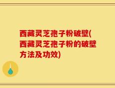 西藏灵芝孢子粉破壁(西藏灵芝孢子粉的破壁方法及功效)