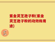 紫金灵芝孢子粉(紫金灵芝孢子粉的功效和用途)