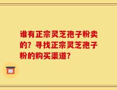 谁有正宗灵芝孢子粉卖的？寻找正宗灵芝孢子粉的购买渠道？