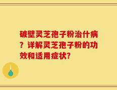 破壁灵芝孢子粉治什病？详解灵芝孢子粉的功效和适用症状？