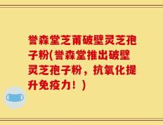 誉森堂芝莆破壁灵芝孢子粉(誉森堂推出破壁灵芝孢子粉，抗氧化提升免疫力！)
