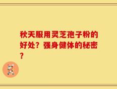 秋天服用灵芝孢子粉的好处？强身健体的秘密？