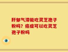 肝郁气滞能吃灵芝孢子粉吗？癌症可以吃灵芝孢子粉吗