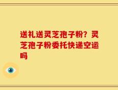 送礼送灵芝孢子粉？灵芝孢子粉委托快递空运吗