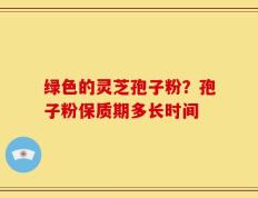 绿色的灵芝孢子粉？孢子粉保质期多长时间
