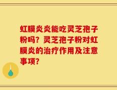 虹膜炎炎能吃灵芝孢子粉吗？灵芝孢子粉对虹膜炎的治疗作用及注意事项？