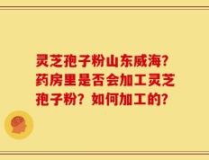 灵芝孢子粉山东威海？药房里是否会加工灵芝孢子粉？如何加工的？