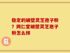 稳定的破壁灵芝孢子粉？同仁堂破壁灵芝孢子粉怎么样