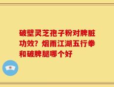 破壁灵芝孢子粉对脾脏功效？烟雨江湖五行拳和破脾腿哪个好