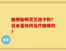 脑梗能喝灵芝孢子粉？日本是如何治疗脑梗的？