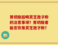 胃切除后喝灵芝孢子粉的注意事项？胃切除者能否饮用灵芝孢子粉？