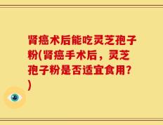 肾癌术后能吃灵芝孢子粉(肾癌手术后，灵芝孢子粉是否适宜食用？)