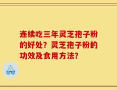 连续吃三年灵芝孢子粉的好处？灵芝孢子粉的功效及食用方法？
