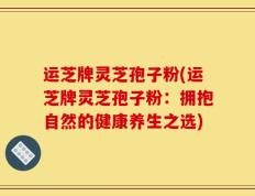 运芝牌灵芝孢子粉(运芝牌灵芝孢子粉：拥抱自然的健康养生之选)