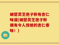 破壁灵芝孢子粉有杏仁味道(破壁灵芝孢子粉拥有令人惊艳的杏仁香味！)