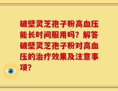 破壁灵芝孢子粉高血压能长时间服用吗？解答破壁灵芝孢子粉对高血压的治疗效果及注意事项？