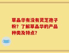 草晶华有没有灵芝孢子粉？了解草晶华的产品种类及特点？
