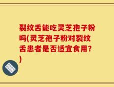 裂纹舌能吃灵芝孢子粉吗(灵芝孢子粉对裂纹舌患者是否适宜食用？)