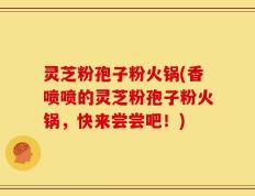 灵芝粉孢子粉火锅(香喷喷的灵芝粉孢子粉火锅，快来尝尝吧！)