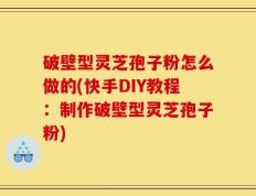 破壁型灵芝孢子粉怎么做的(快手DIY教程：制作破壁型灵芝孢子粉)