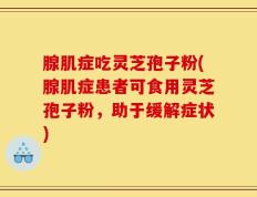 腺肌症吃灵芝孢子粉(腺肌症患者可食用灵芝孢子粉，助于缓解症状)