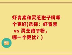 虾青素和灵芝孢子粉哪个更好(选择：虾青素 vs 灵芝孢子粉，哪一个更优？)