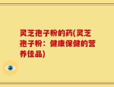 灵芝孢子粉的药(灵芝孢子粉：健康保健的营养佳品)