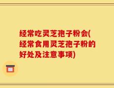 经常吃灵芝孢子粉会(经常食用灵芝孢子粉的好处及注意事项)