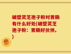 破壁灵芝孢子粉对胃肠有什么好处(破壁灵芝孢子粉：胃肠好伙伴。)