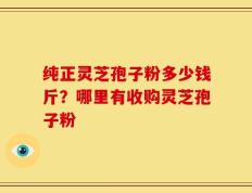 纯正灵芝孢子粉多少钱斤？哪里有收购灵芝孢子粉