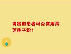 胃出血患者可否食用灵芝孢子粉？
