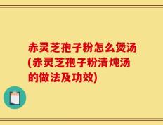 赤灵芝孢子粉怎么煲汤(赤灵芝孢子粉清炖汤的做法及功效)