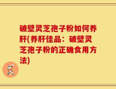 破壁灵芝孢子粉如何养肝(养肝佳品：破壁灵芝孢子粉的正确食用方法)