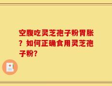 空腹吃灵芝孢子粉胃胀？如何正确食用灵芝孢子粉？
