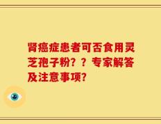 肾癌症患者可否食用灵芝孢子粉？？专家解答及注意事项？