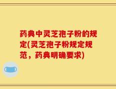 药典中灵芝孢子粉的规定(灵芝孢子粉规定规范，药典明确要求)