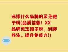 选择什么品牌的灵芝孢子粉(品质信赖！XX品牌灵芝孢子粉，润肺养生，提升免疫力!)