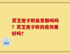 灵芝孢子粉能常服吗吗？灵芝孢子粉抗癌效果好吗？