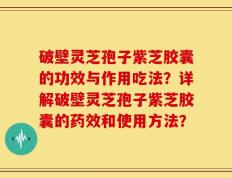 破壁灵芝孢子紫芝胶囊的功效与作用吃法？详解破壁灵芝孢子紫芝胶囊的药效和使用方法？