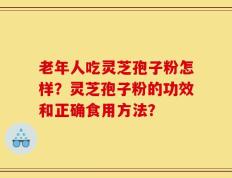 老年人吃灵芝孢子粉怎样？灵芝孢子粉的功效和正确食用方法？