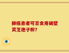 肺癌患者可否食用破壁灵芝孢子粉？