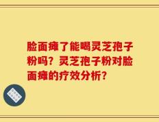 脸面瘫了能喝灵芝孢子粉吗？灵芝孢子粉对脸面瘫的疗效分析？