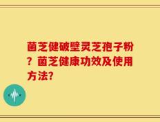 菌芝健破壁灵芝孢子粉？菌芝健康功效及使用方法？